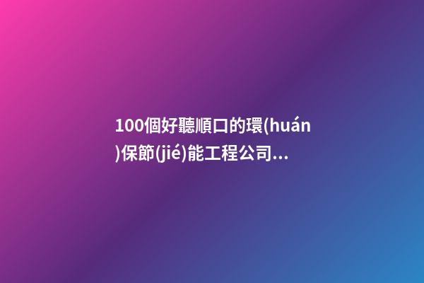 100個好聽順口的環(huán)保節(jié)能工程公司名字 哪些寓意合適
